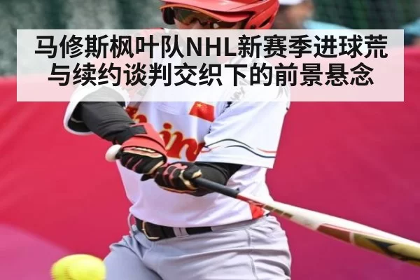 马修斯枫叶队NHL新赛季进球荒与续约谈判交织下的前景悬念